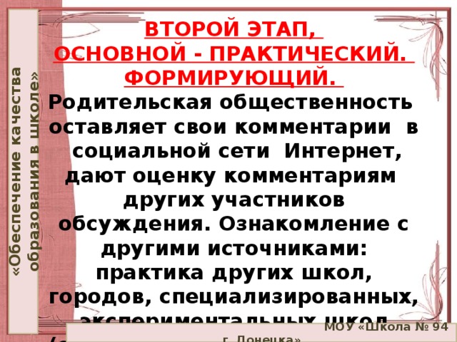 «Обеспечение качества образования в школе» ВТОРОЙ ЭТАП,  ОСНОВНОЙ - ПРАКТИЧЕСКИЙ. ФОРМИРУЮЩИЙ.  Родительская общественность оставляет свои комментарии в социальной сети Интернет, дают оценку комментариям других участников обсуждения. Ознакомление с другими источниками: практика других школ, городов, специализированных, экспериментальных школ (ознакомление с документами)  МОУ «Школа № 94 г. Донецка»