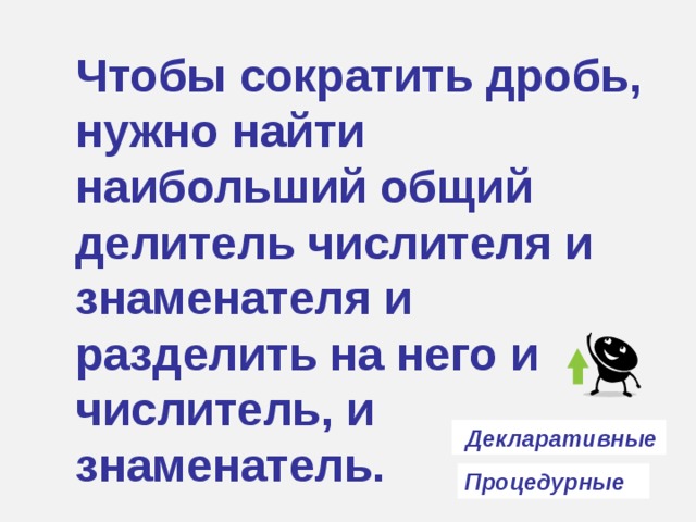 Чтобы сократить дробь, нужно найти наибольший общий делитель числителя и знаменателя и разделить на него и числитель, и знаменатель.  Декларативные  Процедурные