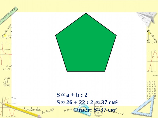 S ≈ a + b : 2 S ≈ 26 + 22 : 2 ≈ 37 см²  Ответ: S≈37 см²