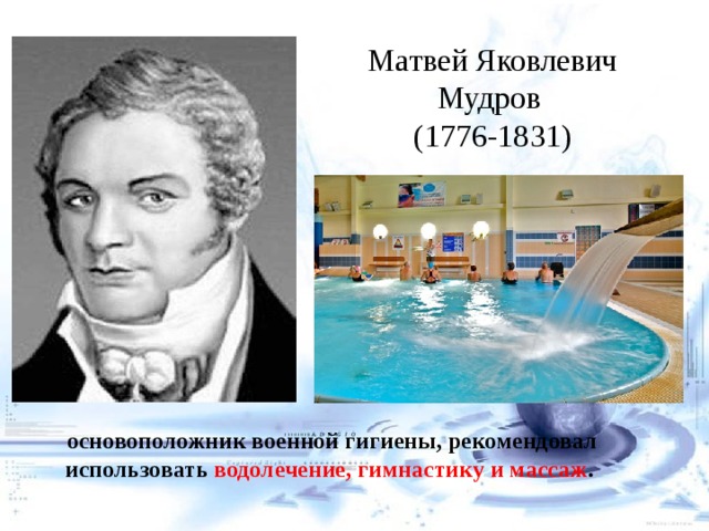 Матвей Яковлевич Мудров (1776-1831) основоположник военной гигиены, рекомендовал использовать водолечение, гимнастику и массаж .