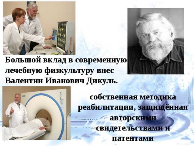 Большой вклад в современную лечебную физкультуру внес Валентин Иванович Дикуль. собственная методика реабилитации, защищённая авторскими свидетельствами и патентами
