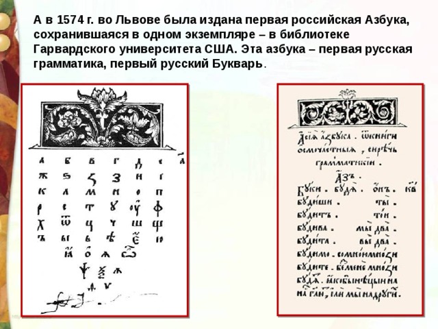 А в 1574 г. во Львове была издана первая российская Азбука, сохранившаяся в одном экземпляре – в библиотеке Гарвардского университета США. Эта азбука – первая русская грамматика, первый русский Букварь .
