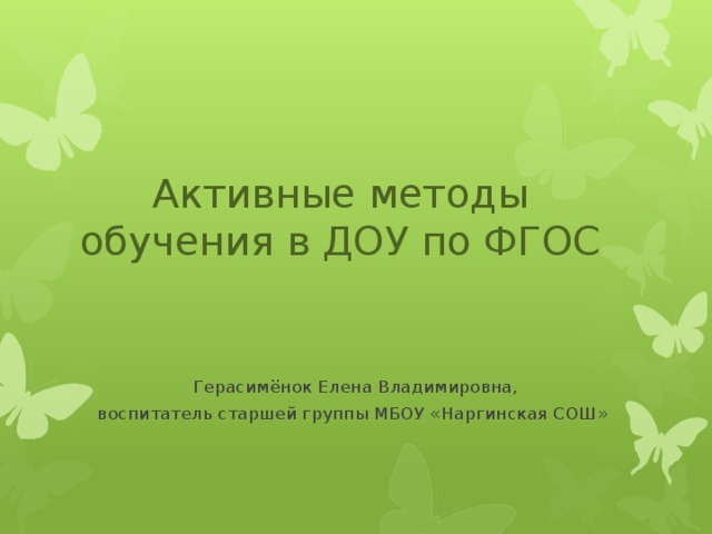 Активные методы обучения в ДОУ по ФГОС Герасимёнок Елена Владимировна,  воспитатель старшей группы МБОУ «Наргинская СОШ»