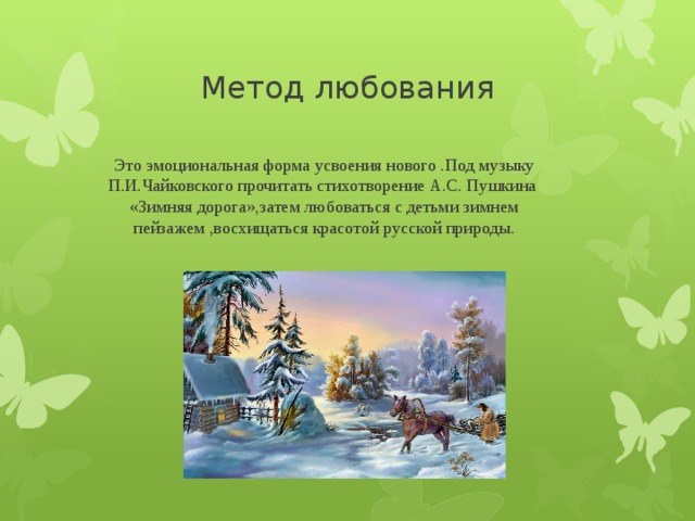 Метод любования Это эмоциональная форма усвоения нового .Под музыку П.И.Чайковского прочитать стихотворение А.С. Пушкина «Зимняя дорога»,затем любоваться с детьми зимнем пейзажем ,восхищаться красотой русской природы.