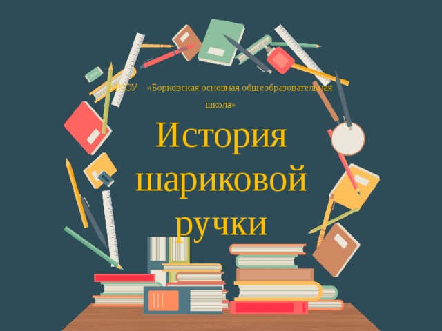 МКОУ  «Борковская основная общеобразовательная школа»  История  шариковой ручки