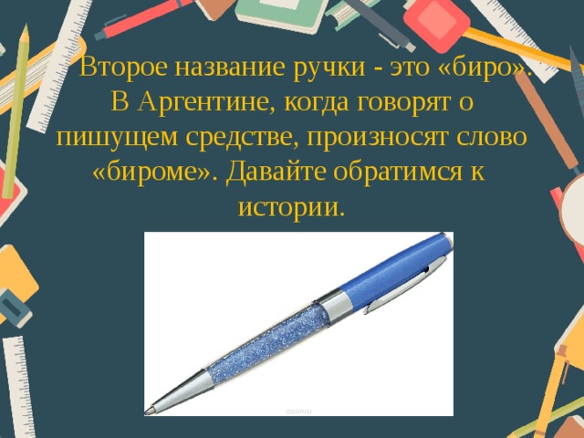 Второе название ручки - это «биро». В Аргентине, когда говорят о пишущем средстве, произносят слово «бироме». Давайте обратимся к истории.