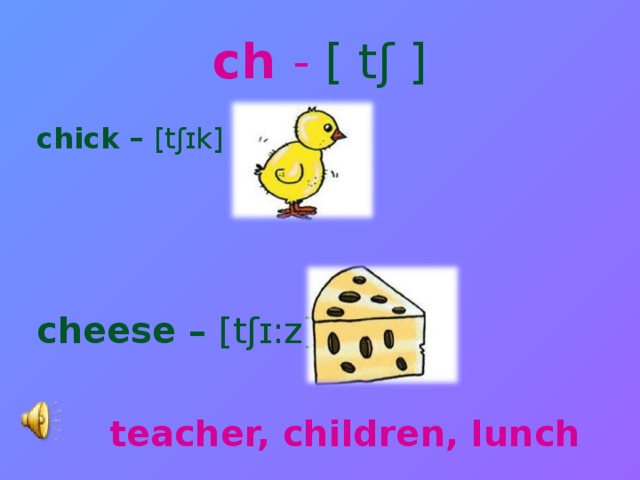ch - [ t ʃ ] chick – [t ʃ ɪk]    cheese – [t ʃ ɪ:z]     teacher, children, lunch