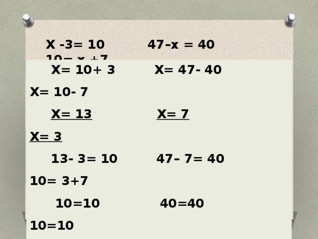 Х -3= 10 47–х = 40 10= х +7  Х= 10+ 3 Х= 47- 40 Х= 10- 7  Х= 13  Х= 7  Х= 3  13- 3= 10 47– 7= 40 10= 3+7  10=10 40=40 10=10