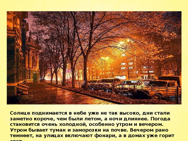 Солнце поднимается в небе уже не так высоко, дни стали заметно короче, чем были летом, а ночи длиннее. Погода становится очень холодной, особенно утром и вечером. Утром бывает туман и заморозки на почве. Вечером рано темнеет, на улицах включают фонари, а в домах уже горит свет.