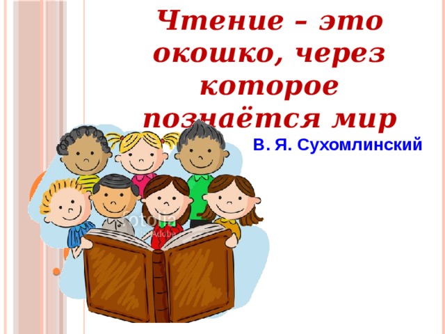 Чтение – это окошко, через которое познаётся мир В. Я. Сухомлинский