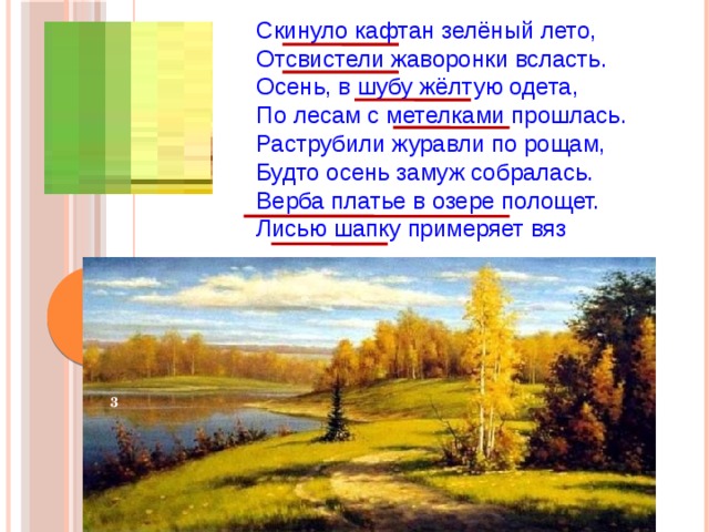 Скинуло кафтан зелёный лето, Отсвистели жаворонки всласть. Осень, в шубу жёлтую одета, По лесам с метелками прошлась. Раструбили журавли по рощам, Будто осень замуж собралась. Верба платье в озере полощет. Лисью шапку примеряет вяз