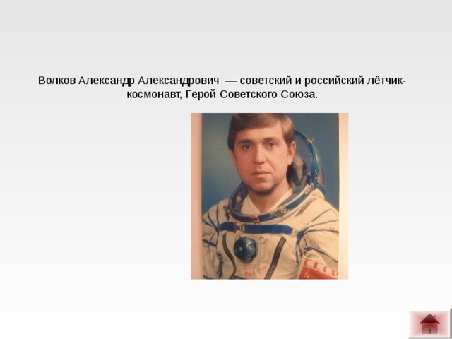 Волков Александр Александрович — советский и российский лётчик-космонавт, Герой Советского Союза.