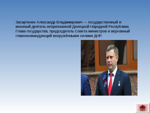 Захарченко Александр Владимирович — государственный и военный деятель непризнанной Донецкой Народной Республики. Глава государства, председатель Совета министров и верховный главнокомандующий вооружёнными силами ДНР.