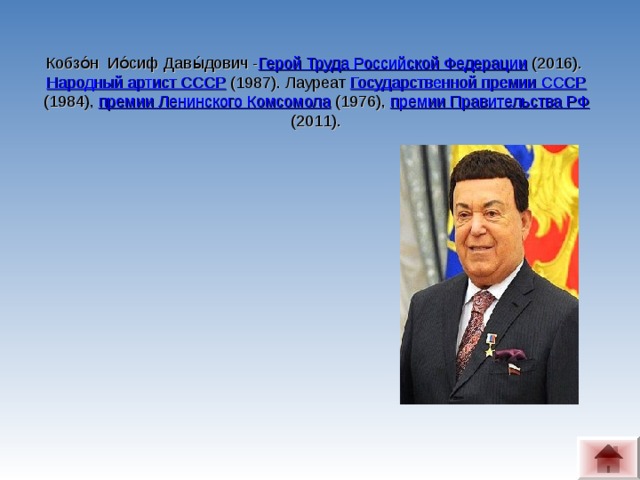 Кобзо́н  Ио́сиф Давы́дович - Герой Труда Российской Федерации  (2016).  Народный артист СССР  (1987). Лауреат  Государственной премии СССР (1984),  премии Ленинского Комсомола  (1976),  премии Правительства РФ  (2011).