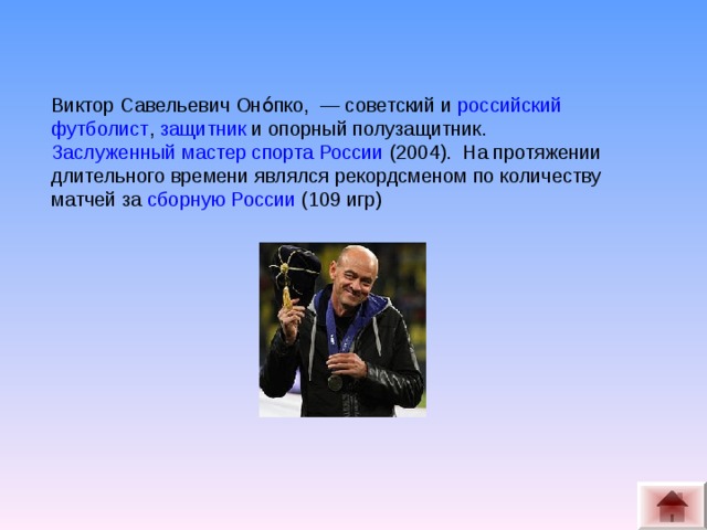 Виктор Савельевич Оно́пко,  — советский и  российский   футболист ,  защитник  и опорный полузащитник.  Заслуженный мастер спорта России  (2004). На протяжении длительного времени являлся рекордсменом по количеству матчей за  сборную России  (109 игр)