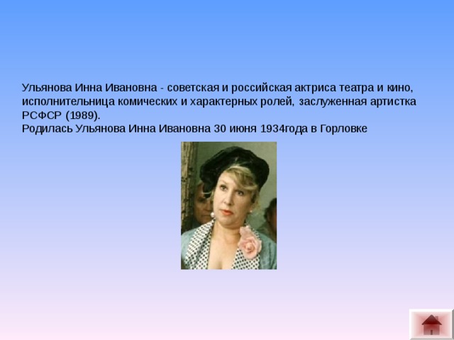 Ульянова Инна Ивановна - советская и российская актриса театра и кино, исполнительница комических и характерных ролей, заслуженная артистка РСФСР (1989). Родилась Ульянова Инна Ивановна 30 июня 1934года в Горловке