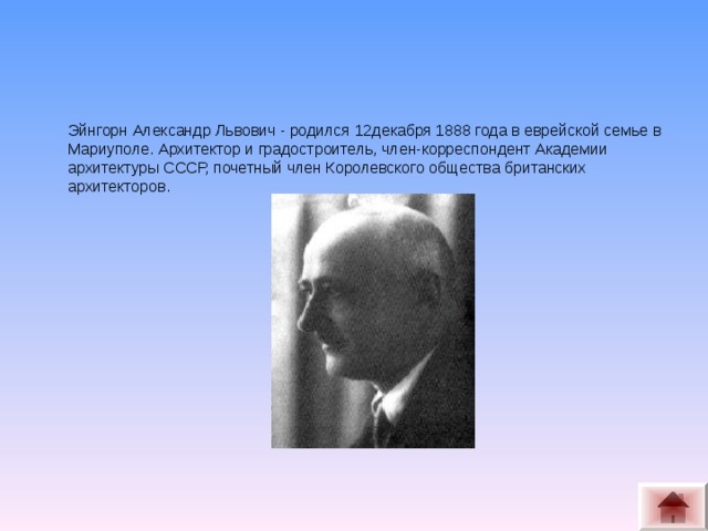 Эйнгорн Александр Львович - родился 12декабря 1888 года в еврейской семье в Мариуполе. Архитектор и градостроитель, член-корреспондент Академии архитектуры СССР, почетный член Королевского общества британских архитекторов.