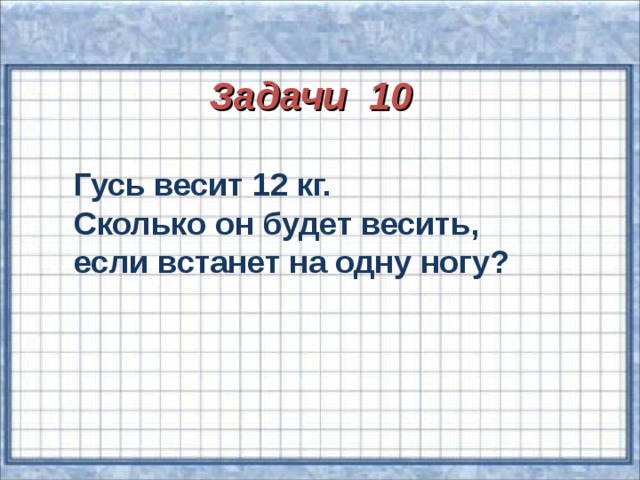 Задачи 10 Гусь весит 12 кг. Сколько он будет весить, если встанет на одну ногу?