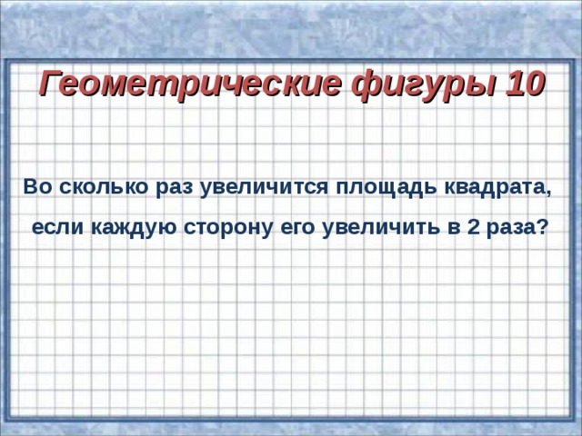 Геометрические фигуры 10   Во сколько раз увеличится площадь квадрата, если каждую сторону его увеличить в 2 раза?