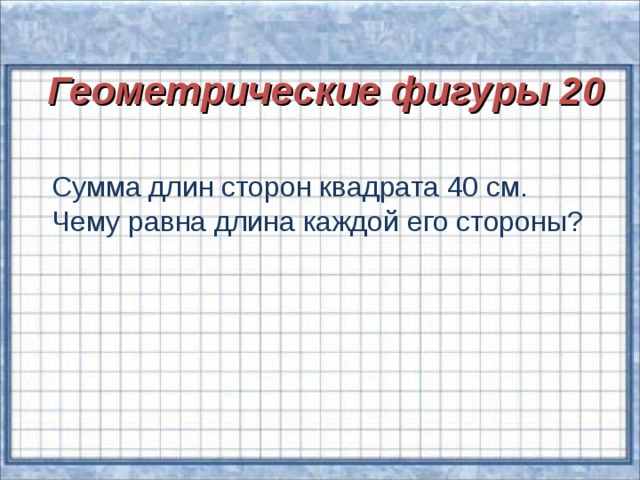 Геометрические фигуры 20  Сумма длин сторон квадрата 40 см. Чему равна длина каждой его стороны?