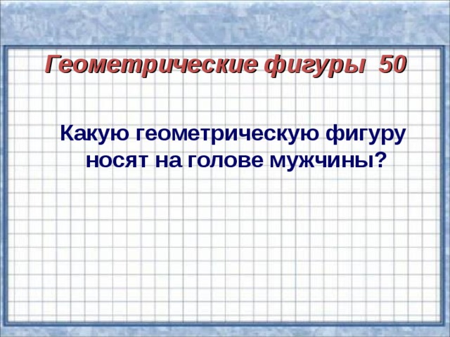 Геометрические фигуры 50  Какую геометрическую фигуру  носят на голове мужчины?