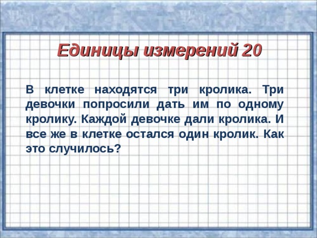 Единицы измерений 20 В клетке находятся три кролика. Три девочки попросили дать им по одному кролику. Каждой девочке дали кролика. И все же в клетке остался один кролик. Как это случилось?