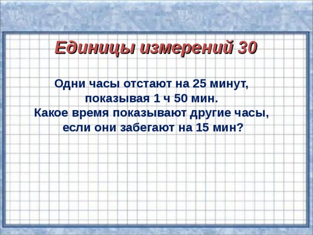 Единицы измерений 30  Одни часы отстают на 25 минут, показывая 1 ч 50 мин. Какое время показывают другие часы, если они забегают на 15 мин?