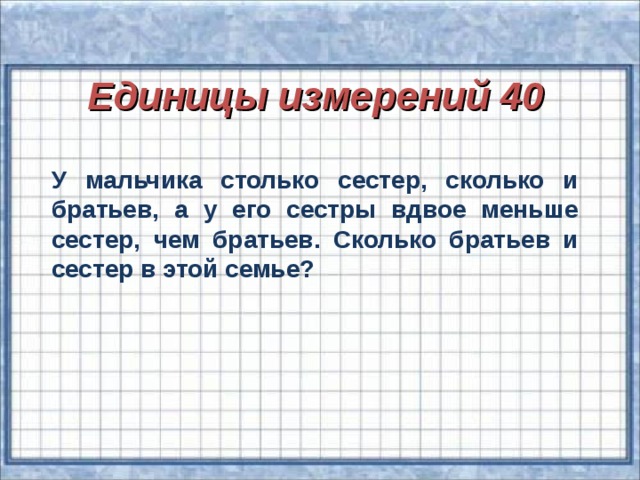 Единицы измерений 40 У мальчика столько сестер, сколько и братьев, а у его сестры вдвое меньше сестер, чем братьев. Сколько братьев и сестер в этой семье?