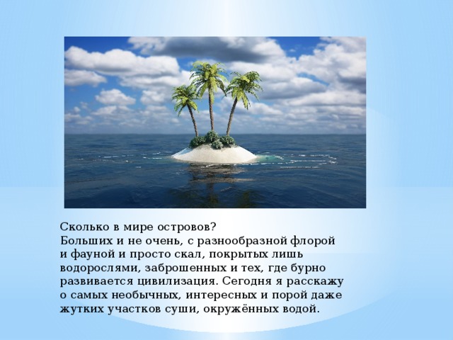 Сколько в мире островов?  Больших и не очень, с разнообразной флорой и фауной и просто скал, покрытых лишь водорослями, заброшенных и тех, где бурно развивается цивилизация. Сегодня я расскажу о самых необычных, интересных и порой даже жутких участков суши, окружённых водой.