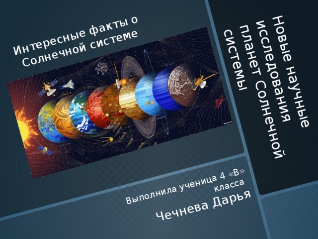 Новые научные исследования планет Солнечной системы Интересные факты о Солнечной системе Выполнила ученица 4 «В» класса Чечнева Дарья