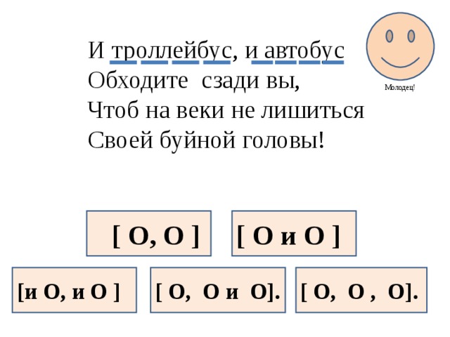 Молодец! И троллейбус, и автобус Обходите сзади вы, Чтоб на веки не лишиться Своей буйной головы!  [ O, O ] [ O и O ] [и O, и O ] [ O, O и O]. [ O, O , O].