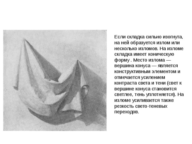 Если складка сильно изогнута, на ней образуется излом или несколько изломов. На изломе складка имеет коническую форму . Место излома — вершина конуса — является конструктивным элементом и отмечается усилением контраста света и тени (свет к вершине конуса становится светлее, тень уплотняется). На изломе усиливается также резкость свето-теневых переходов.