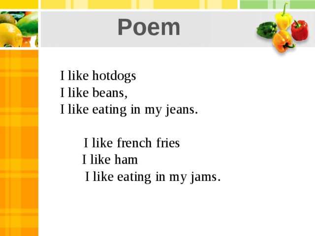Poem I like hotdogs I like beans, I like eating in my jeans.             I like french fries             I like ham            I like eating in my jams.