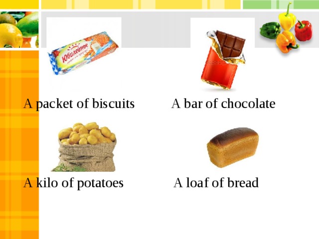 A packet of biscuits  A bar of chocolate  A kilo of potatoes A loaf of bread