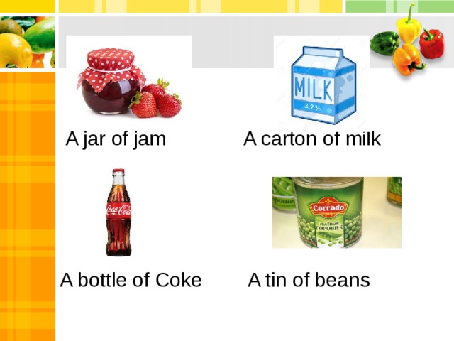 A jar of jam A carton of milk  A bottle of Coke   A tin of beans