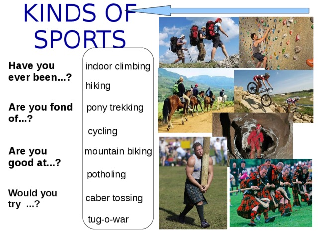 KINDS OF SPORTS Have you ever been...? indoor climbing hiking Are you fond of...? pony trekking cycling Are you good at...? mountain biking potholing Would you try ...? caber tossing tug-o-war