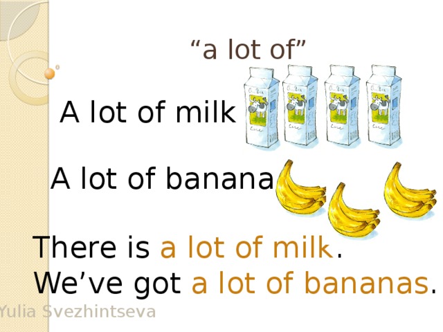 “ a lot of” A lot of milk A lot of bananas There is a lot of milk . We’ve got a lot of bananas . Yulia Svezhintseva