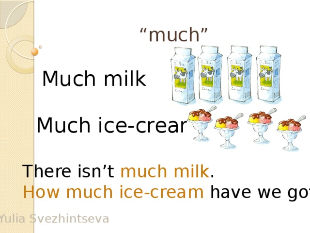 “ much” Much milk Much ice-cream There isn’t much milk . How much ice-cream have we got? Yulia Svezhintseva