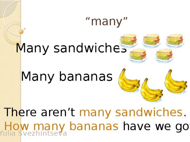 “ many” Many sandwiches Many bananas There aren’t many sandwiches . How many bananas have we got? Yulia Svezhintseva