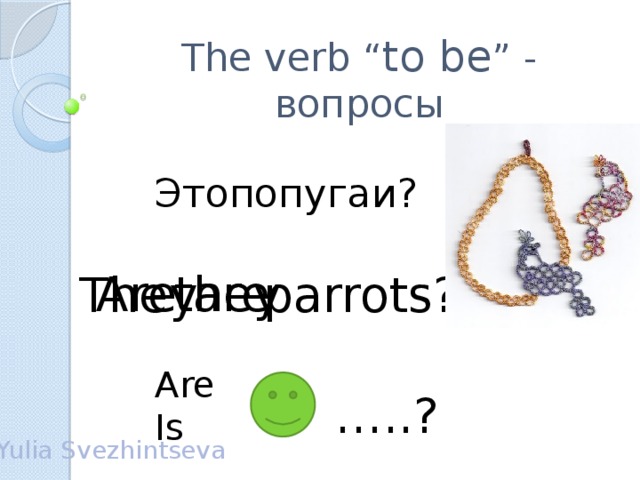 The verb “ to be ” - вопросы попугаи? Это are Are they They parrots? Are Is … ..? Yulia Svezhintseva