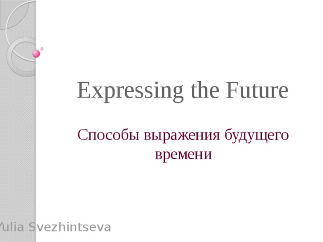 Expressing the Future Способы выражения будущего времени Yulia Svezhintseva