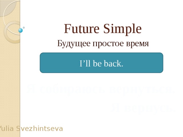 Future Simple Будущее простое время I’ll be back. Я собираюсь вернуться. Я вернусь. Yulia Svezhintseva
