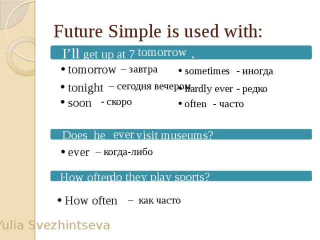 Future Simple is used with: tomorrow  I’ll get up at 7 .  tomorrow – завтра - иногда  sometimes – сегодня вечером  tonight - редко  hardly ever  soon - скоро  often  - часто ever  Does he visit museums?  еver – когда-либо How often  do they play sports?  How often – как часто Yulia Svezhintseva