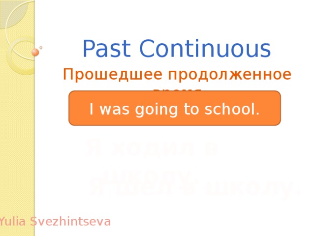 Past Continuous Прошедшее продолженное время I was going to school. Я ходил в школу. Я шел в школу. Yulia Svezhintseva