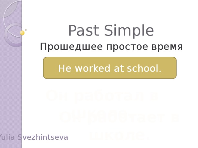 Past Simple Прошедшее простое время He worked at school. Он работал в школе. Он работает в школе. Yulia Svezhintseva