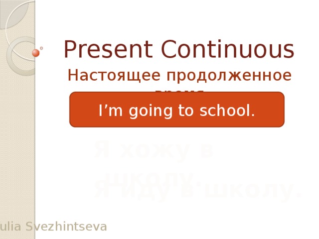 Present Continuous Настоящее продолженное время I’m going to school. Я хожу в школу. Я иду в школу. Yulia Svezhintseva