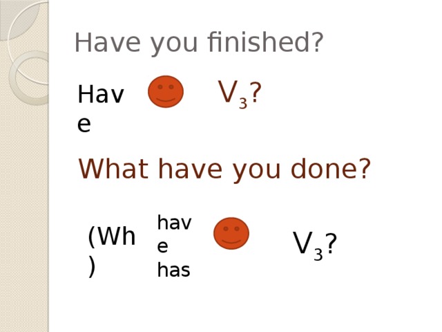 Have you finished?  V 3 ? What have you done?  V 3 ? Have have has (Wh)