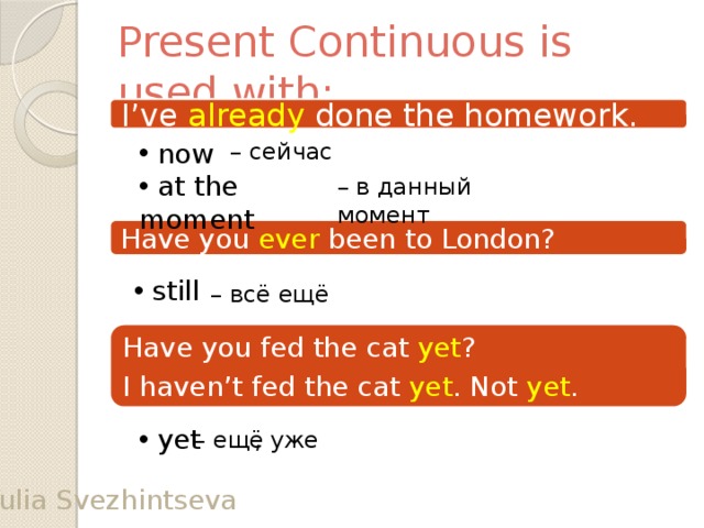 Present Continuous is used with: I’ve already done the homework.  now – сейчас  at the moment – в данный момент Have you ever been to London?  still – всё ещё Have you fed the cat yet ? I haven’t fed the cat yet . Not yet .  yet , уже – ещё Yulia Svezhintseva