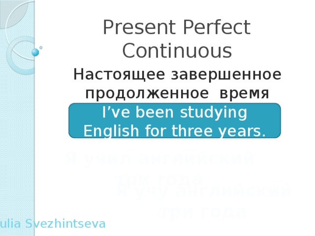 Present Perfect Continuous Настоящее завершенное продолженное время I’ve been studying English for three years. Я учил английский три года Я учу английский три года Yulia Svezhintseva