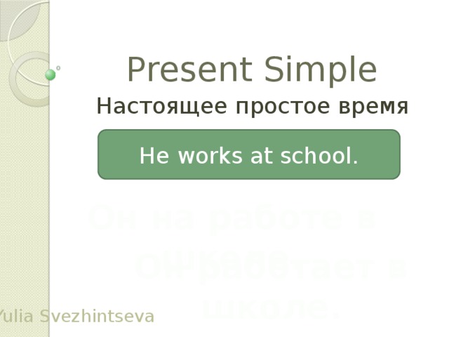 Present Simple Настоящее простое время He works at school. Он на работе в школе. Он работает в школе. Yulia Svezhintseva
